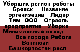 Уборщик(регион работы - Брянск) › Название организации ­ Лидер Тим, ООО › Отрасль предприятия ­ Уборка › Минимальный оклад ­ 32 000 - Все города Работа » Вакансии   . Башкортостан респ.,Баймакский р-н